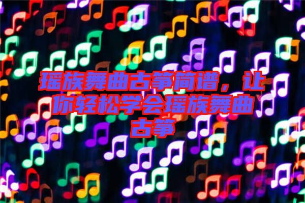 瑤族舞曲古箏簡(jiǎn)譜，讓你輕松學(xué)會(huì)瑤族舞曲古箏