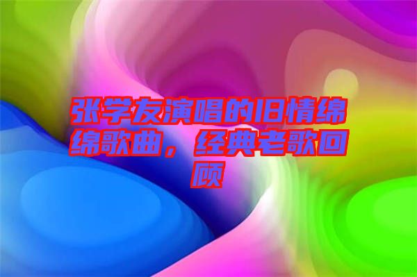 張學(xué)友演唱的舊情綿綿歌曲，經(jīng)典老歌回顧