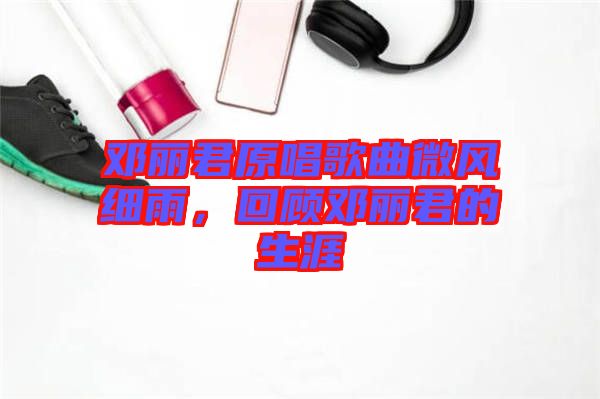 鄧麗君原唱歌曲微風(fēng)細(xì)雨，回顧?quán)圎惥纳? width=