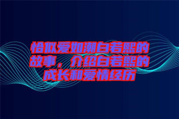 恰似愛如潮白若熙的故事，介紹白若熙的成長和愛情經(jīng)歷