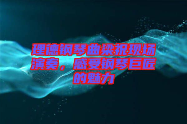 理德鋼琴曲梁祝現(xiàn)場演奏，感受鋼琴巨匠的魅力