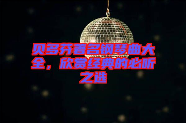 貝多芬著名鋼琴曲大全，欣賞經(jīng)典的必聽之選