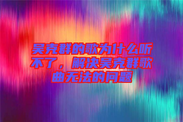 吳克群的歌為什么聽不了，解決吳克群歌曲無法的問題