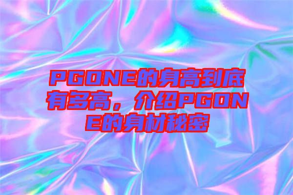 PGONE的身高到底有多高，介紹PGONE的身材秘密