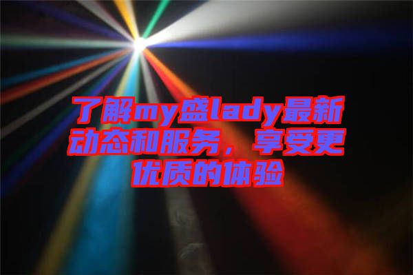 了解my盛lady最新動態(tài)和服務(wù)，享受更優(yōu)質(zhì)的體驗