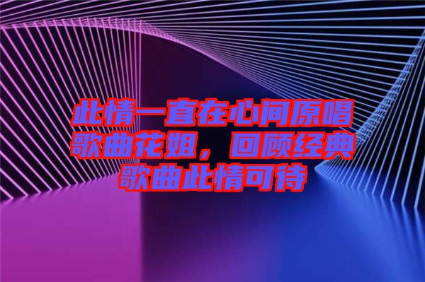 此情一直在心間原唱歌曲花姐，回顧經(jīng)典歌曲此情可待