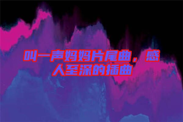 叫一聲媽媽片尾曲，感人至深的插曲