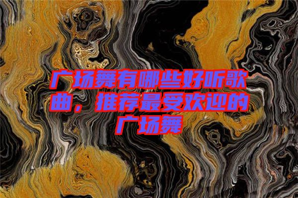 廣場舞有哪些好聽歌曲，推薦最受歡迎的廣場舞