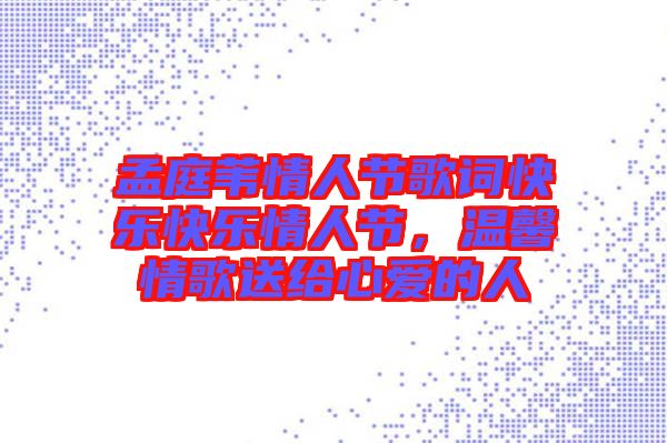 孟庭葦情人節(jié)歌詞快樂快樂情人節(jié)，溫馨情歌送給心愛的人