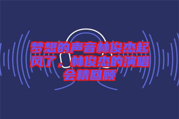 夢(mèng)想的聲音林俊杰起風(fēng)了，林俊杰的演唱會(huì)精回顧