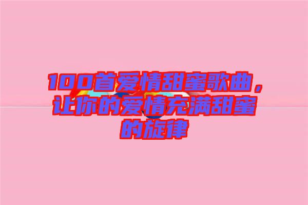 100首愛情甜蜜歌曲，讓你的愛情充滿甜蜜的旋律