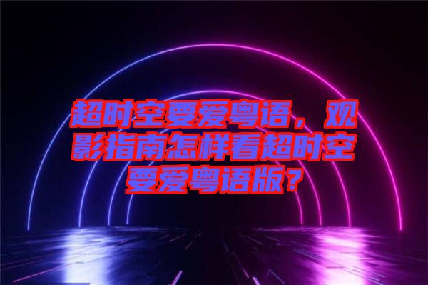 超時(shí)空要愛粵語(yǔ)，觀影指南怎樣看超時(shí)空要愛粵語(yǔ)版？