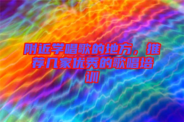 附近學(xué)唱歌的地方，推薦幾家優(yōu)秀的歌唱培訓(xùn)