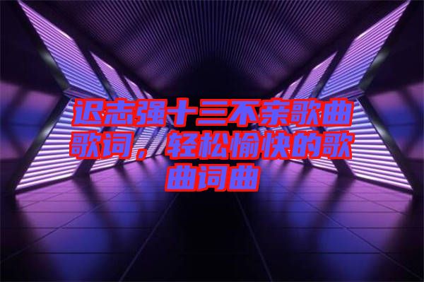 遲志強(qiáng)十三不親歌曲歌詞，輕松愉快的歌曲詞曲