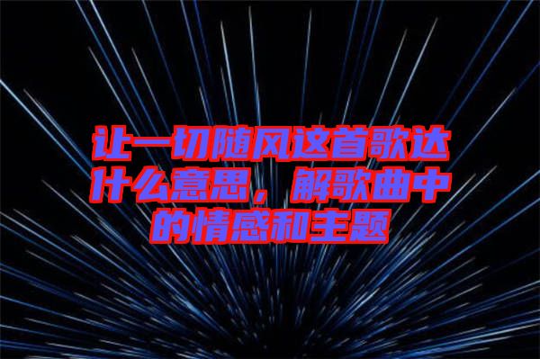 讓一切隨風(fēng)這首歌達(dá)什么意思，解歌曲中的情感和主題