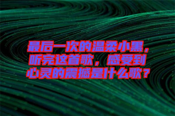 最后一次的溫柔小黑，聽完這首歌，感受到心靈的震撼是什么歌？