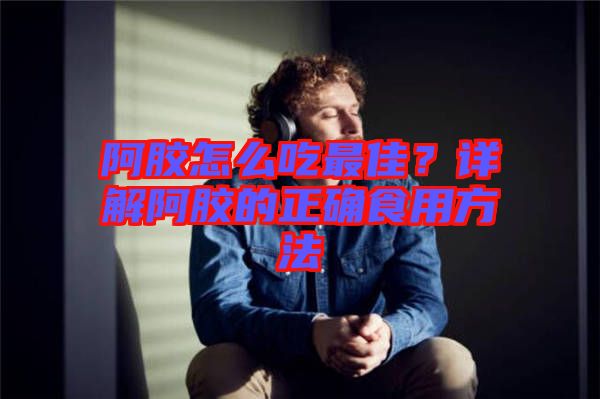 阿膠怎么吃最佳？詳解阿膠的正確食用方法