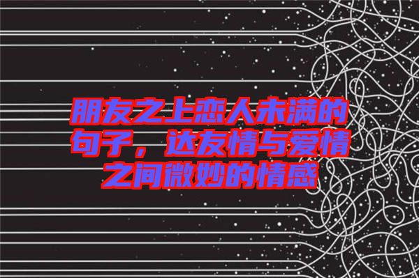 朋友之上戀人未滿的句子，達友情與愛情之間微妙的情感