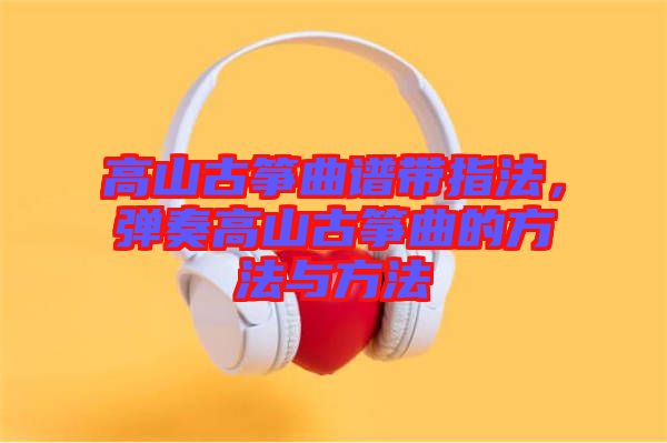 高山古箏曲譜帶指法，彈奏高山古箏曲的方法與方法