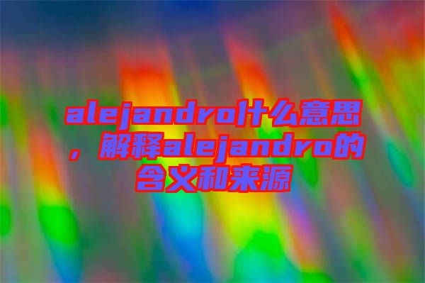 alejandro什么意思，解釋alejandro的含義和來源