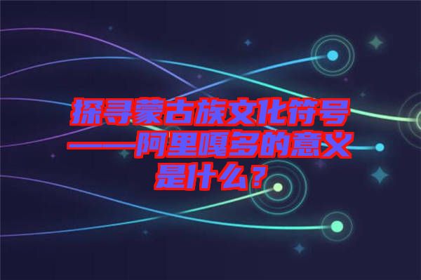 探尋蒙古族文化符號——阿里嘎多的意義是什么？