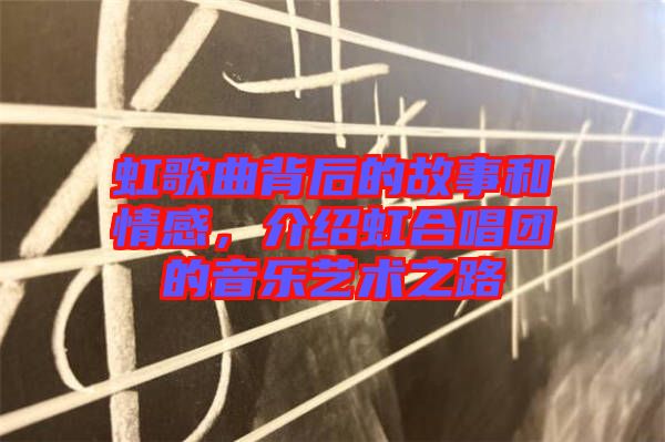 虹歌曲背后的故事和情感，介紹虹合唱團的音樂藝術之路