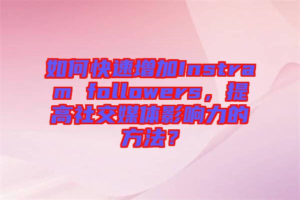 如何快速增加Instram followers，提高社交媒體影響力的方法？