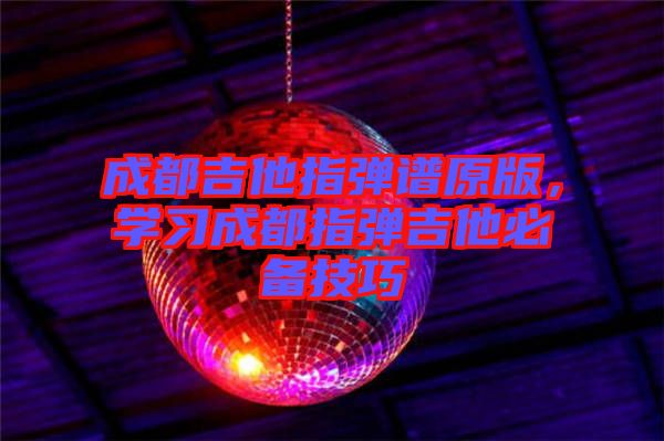 成都吉他指彈譜原版，學(xué)習(xí)成都指彈吉他必備技巧