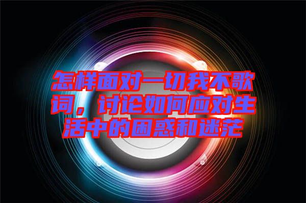 怎樣面對(duì)一切我不歌詞，討論如何應(yīng)對(duì)生活中的困惑和迷茫