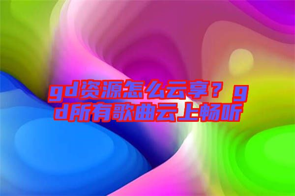 gd資源怎么云享？gd所有歌曲云上暢聽