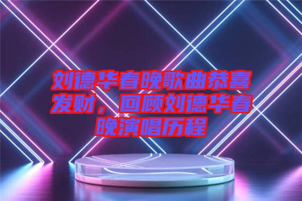 劉德華春晚歌曲恭喜發(fā)財(cái)，回顧劉德華春晚演唱?dú)v程