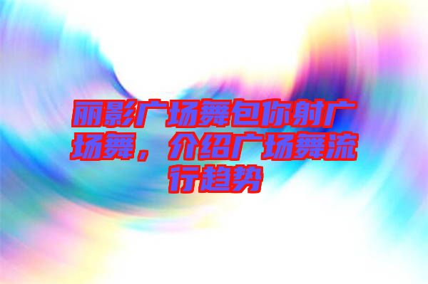 麗影廣場(chǎng)舞包你射廣場(chǎng)舞，介紹廣場(chǎng)舞流行趨勢(shì)