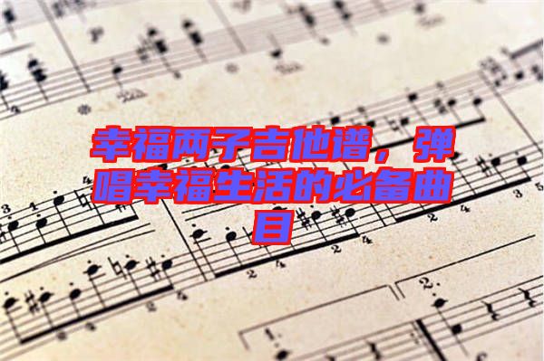 幸福兩子吉他譜，彈唱幸福生活的必備曲目