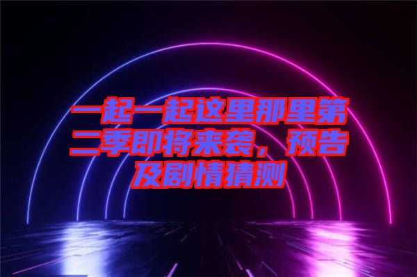 一起一起這里那里第二季即將來襲，預(yù)告及劇情猜測