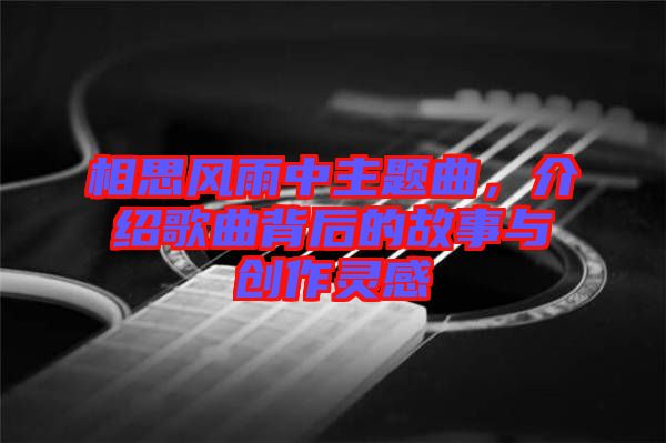 相思風(fēng)雨中主題曲，介紹歌曲背后的故事與創(chuàng)作靈感