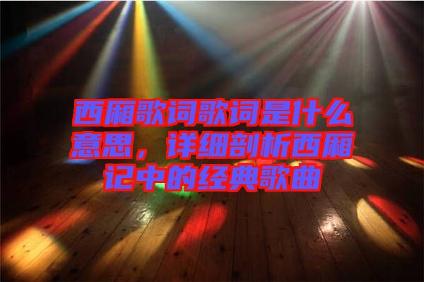 西廂歌詞歌詞是什么意思，詳細剖析西廂記中的經(jīng)典歌曲