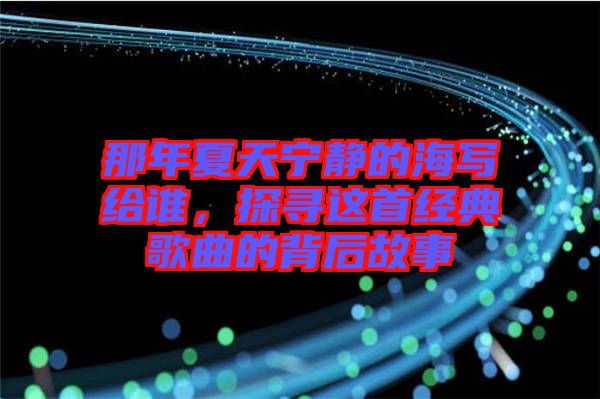 那年夏天寧靜的海寫給誰，探尋這首經(jīng)典歌曲的背后故事