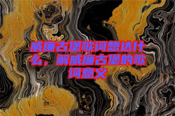 威廉古堡歌詞想達(dá)什么，解威廉古堡的歌詞意義