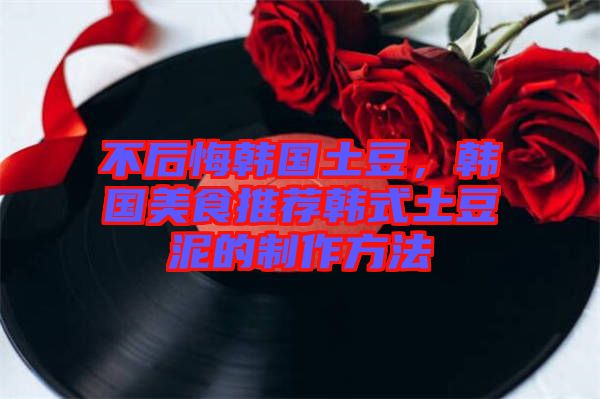 不后悔韓國土豆，韓國美食推薦韓式土豆泥的制作方法