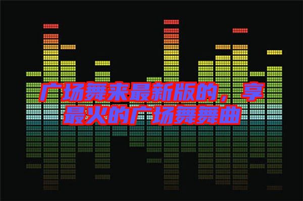 廣場(chǎng)舞來(lái)最新版的，享最火的廣場(chǎng)舞舞曲