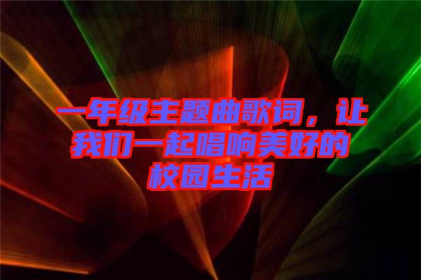 一年級(jí)主題曲歌詞，讓我們一起唱響美好的校園生活