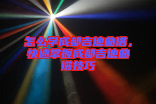 怎么學(xué)成都吉他曲譜，快速掌握成都吉他曲譜技巧