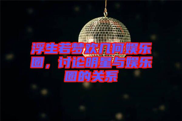 浮生若夢(mèng)歡幾何娛樂(lè)圈，討論明星與娛樂(lè)圈的關(guān)系