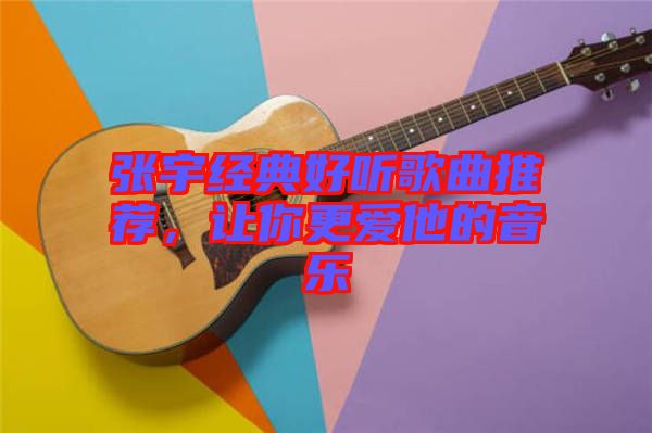 張宇經(jīng)典好聽歌曲推薦，讓你更愛他的音樂