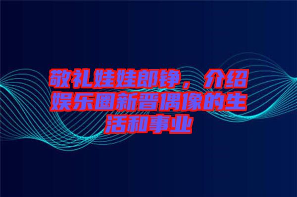 敬禮娃娃郎錚，介紹娛樂圈新晉偶像的生活和事業(yè)