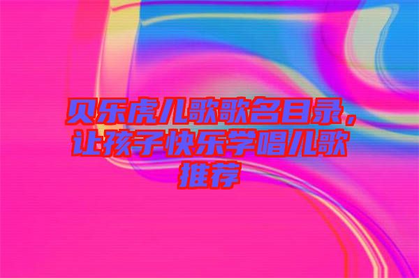 貝樂虎兒歌歌名目錄，讓孩子快樂學唱兒歌推薦