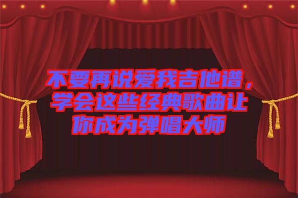 不要再說愛我吉他譜，學(xué)會這些經(jīng)典歌曲讓你成為彈唱大師