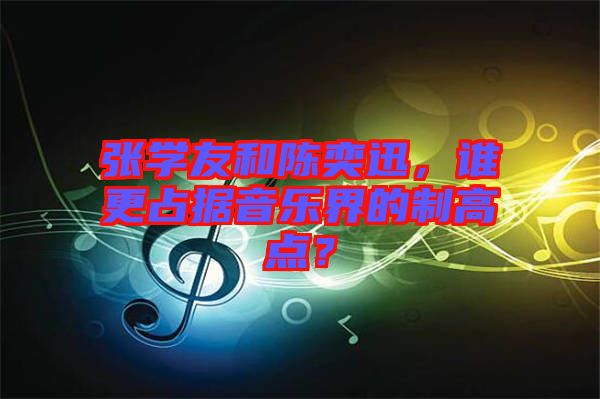 張學(xué)友和陳奕迅，誰(shuí)更占據(jù)音樂(lè)界的制高點(diǎn)？