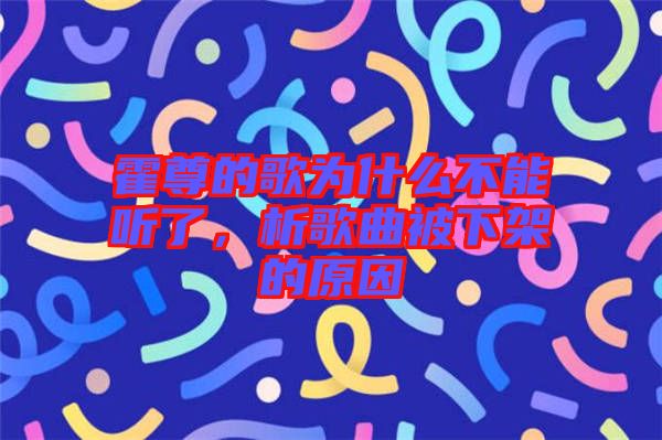 霍尊的歌為什么不能聽了，析歌曲被下架的原因