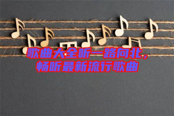 歌曲大全聽一路向北，暢聽最新流行歌曲